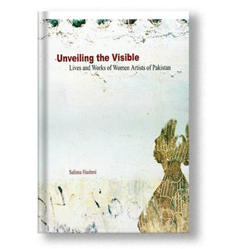 Unveiling The Visible: Lives and Works of Women Artists of Pakistan