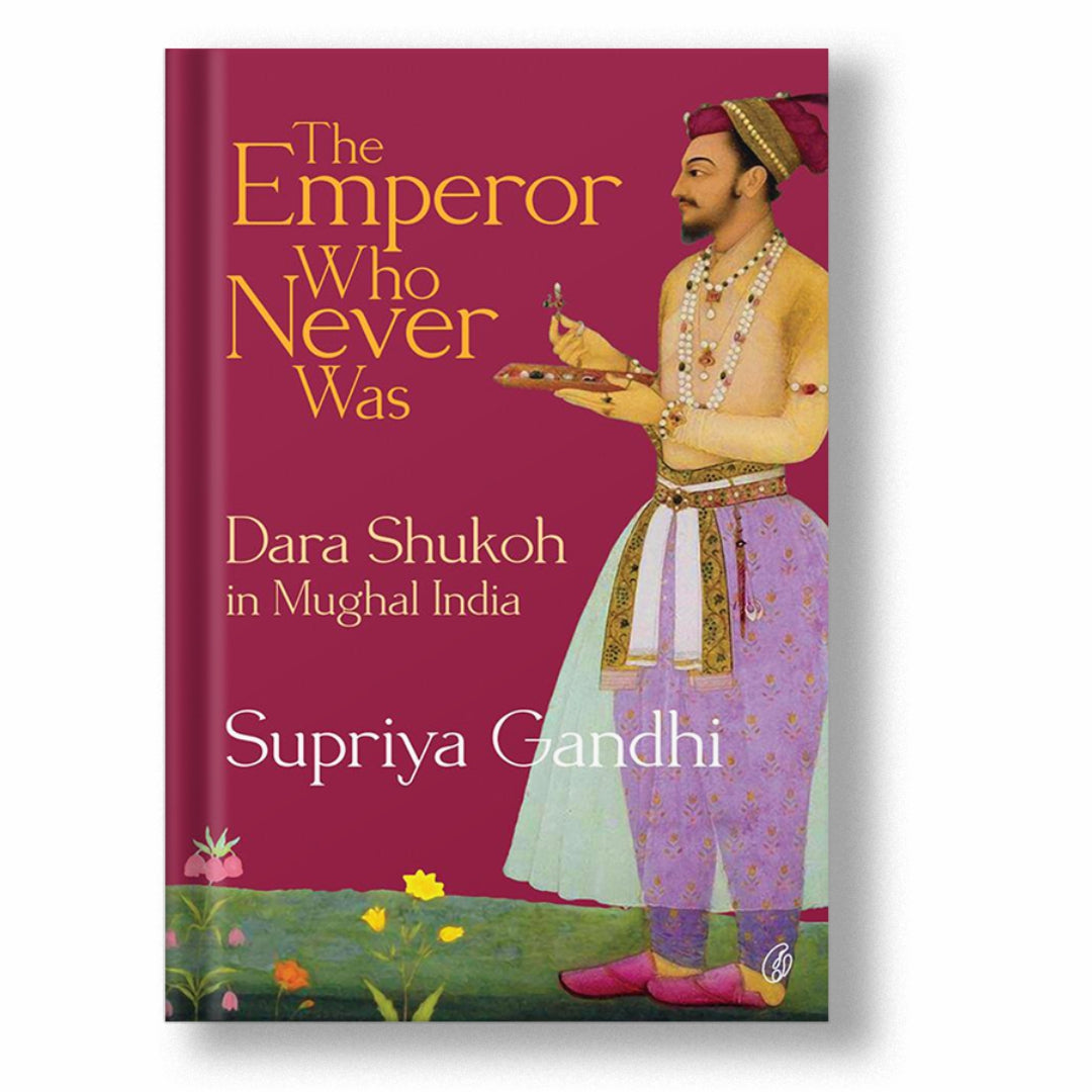 THE EMPEROR WHO NEVER WAS: DARA SHUKOH IN MUGHAL INDIA